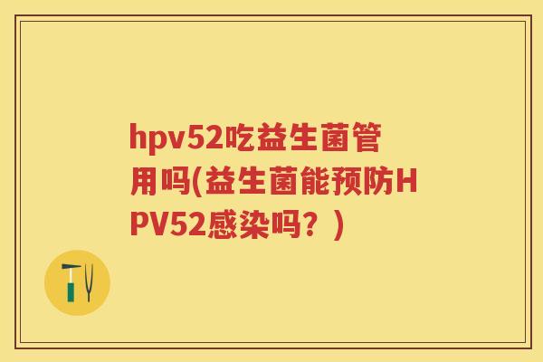 hpv52吃益生菌管用吗(益生菌能HPV52吗?) hpv52吃益生菌管用吗(益生菌能HPV52吗?)