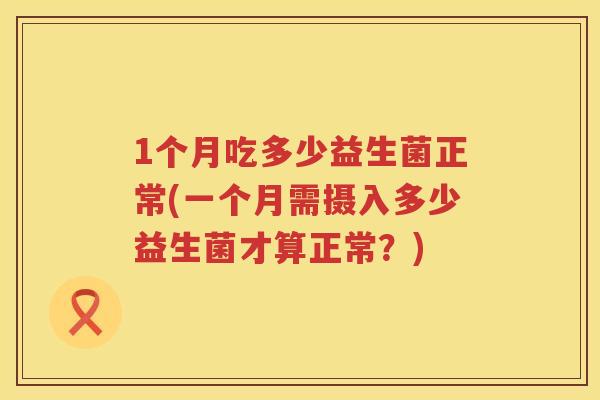 1个月吃多少益生菌正常(一个月需摄入多少益生菌才算正常？)