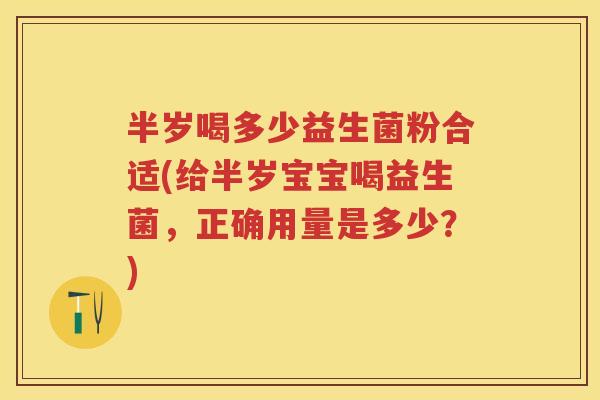 半岁喝多少益生菌粉合适(给半岁宝宝喝益生菌,正确用量是多少?) 半岁喝多少益生菌粉合适(给半岁宝宝喝益生菌,正确用量是多少?)