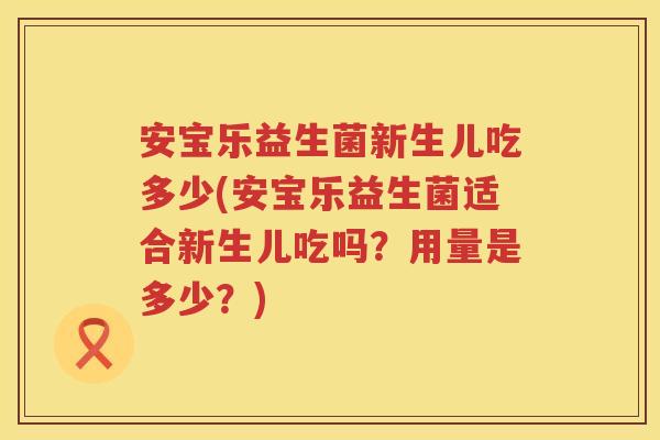 安宝乐益生菌新生儿吃多少(安宝乐益生菌适合新生儿吃吗?用量是多少?) 安宝乐益生菌新生儿吃多少(安宝乐益生菌适合新生儿吃吗?用量是多少?)