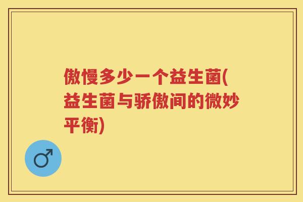 傲慢多少一个益生菌(益生菌与骄傲间的微妙平衡) 傲慢多少一个益生菌(益生菌与骄傲间的微妙平衡)