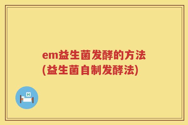 em益生菌发酵的方法(益生菌自制发酵法)