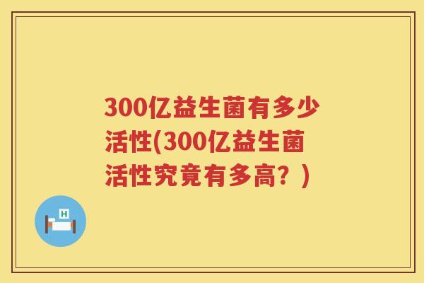 300亿益生菌有多少活性(300亿益生菌活性究竟有多高？)
