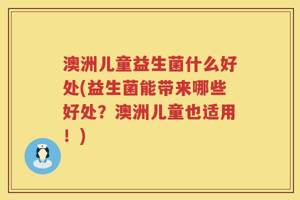 澳洲儿童益生菌什么好处(益生菌能带来哪些好处?澳洲儿童也适用!) 澳洲儿童益生菌什么好处(益生菌能带来哪些好处?澳洲儿童也适用!)