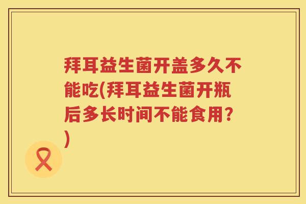 拜耳益生菌开盖多久不能吃(拜耳益生菌开瓶后多长时间不能食用?) 拜耳益生菌开盖多久不能吃(拜耳益生菌开瓶后多长时间不能食用?)