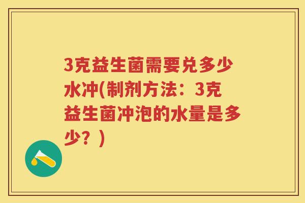 3克益生菌需要兑多少水冲(制剂方法:3克益生菌冲泡的水量是多少?) 3克益生菌需要兑多少水冲(制剂方法:3克益生菌冲泡的水量是多少?)