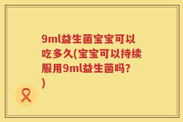 9ml益生菌宝宝可以吃多久(宝宝可以持续服用9ml益生菌吗？)