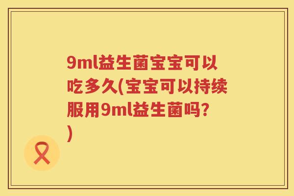 9ml益生菌宝宝可以吃多久(宝宝可以持续服用9ml益生菌吗?) 9ml益生菌宝宝可以吃多久(宝宝可以持续服用9ml益生菌吗?)