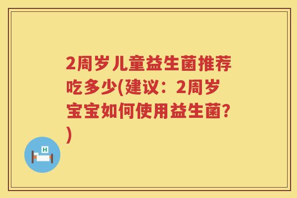 2周岁儿童益生菌推荐吃多少(建议:2周岁宝宝如何使用益生菌?) 2周岁儿童益生菌推荐吃多少(建议:2周岁宝宝如何使用益生菌?)