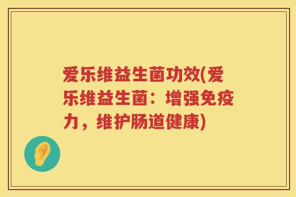 爱乐维益生菌功效(爱乐维益生菌:增强力,维护肠道健康) 爱乐维益生菌功效(爱乐维益生菌:增强力,维护肠道健康)