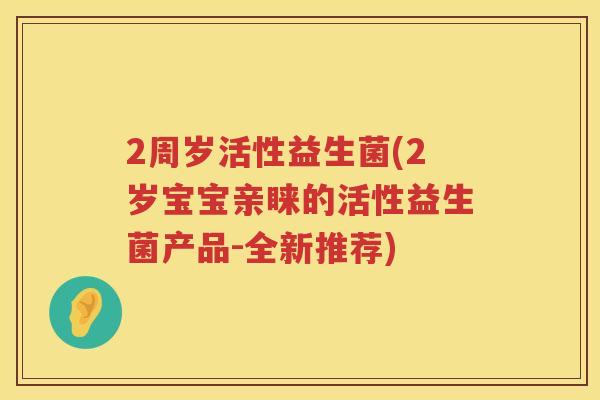 2周岁活性益生菌(2岁宝宝亲睐的活性益生菌产品-全新推荐) 2周岁活性益生菌(2岁宝宝亲睐的活性益生菌产品-全新推荐)