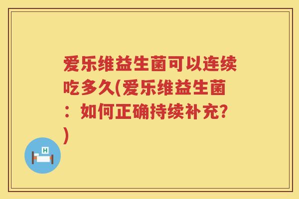 爱乐维益生菌可以连续吃多久(爱乐维益生菌:如何正确持续补充?) 爱乐维益生菌可以连续吃多久(爱乐维益生菌:如何正确持续补充?)