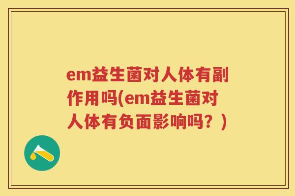 em益生菌对人体有副作用吗(em益生菌对人体有负面影响吗?) em益生菌对人体有副作用吗(em益生菌对人体有负面影响吗?)
