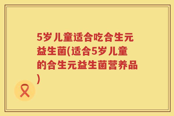 5岁儿童适合吃合生元益生菌(适合5岁儿童的合生元益生菌营养品) 5岁儿童适合吃合生元益生菌(适合5岁儿童的合生元益生菌营养品)