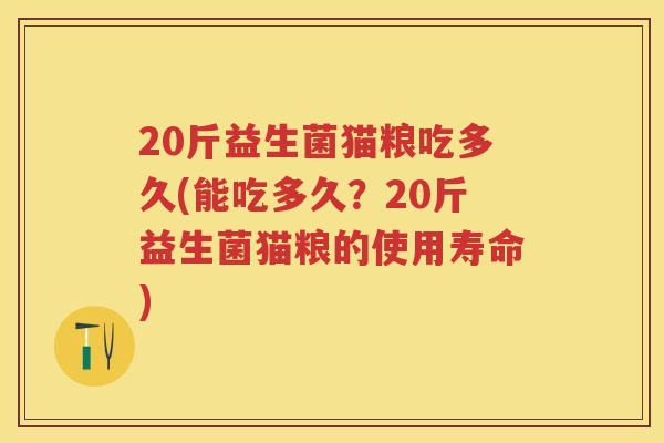 20斤益生菌猫粮吃多久(能吃多久？20斤益生菌猫粮的使用寿命)