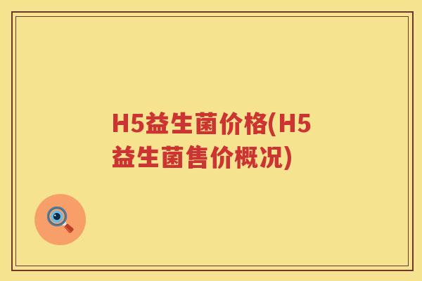 H5益生菌价格(H5益生菌售价概况) H5益生菌价格(H5益生菌售价概况)