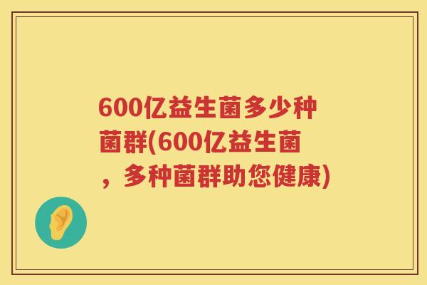 600亿益生菌多少种菌群(600亿益生菌,多种菌群助您健康) 600亿益生菌多少种菌群(600亿益生菌,多种菌群助您健康)