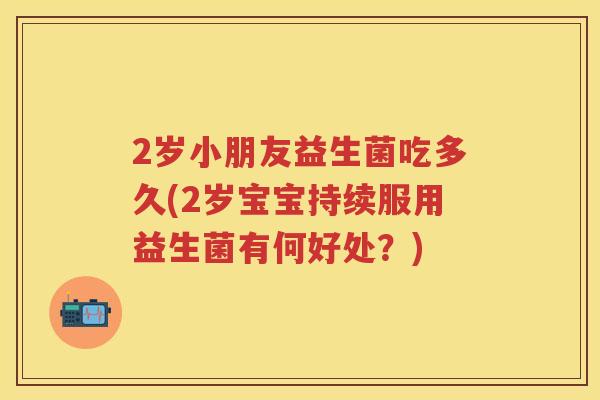 2岁小朋友益生菌吃多久(2岁宝宝持续服用益生菌有何好处?) 2岁小朋友益生菌吃多久(2岁宝宝持续服用益生菌有何好处?)