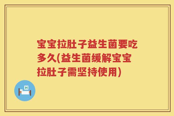宝宝拉肚子益生菌要吃多久(益生菌缓解宝宝拉肚子需坚持使用) 宝宝拉肚子益生菌要吃多久(益生菌缓解宝宝拉肚子需坚持使用)