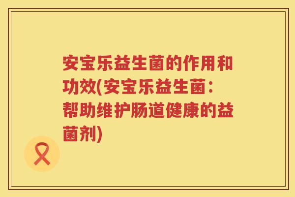 安宝乐益生菌的作用和功效(安宝乐益生菌:帮助维护肠道健康的益菌剂) 安宝乐益生菌的作用和功效(安宝乐益生菌:帮助维护肠道健康的益菌剂)