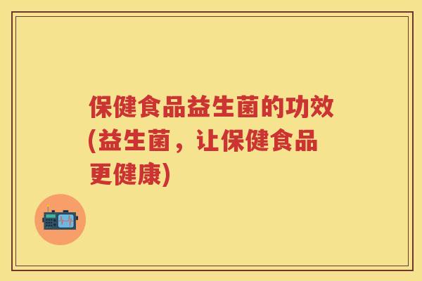 保健食品益生菌的功效(益生菌,让保健食品更健康) 保健食品益生菌的功效(益生菌,让保健食品更健康)