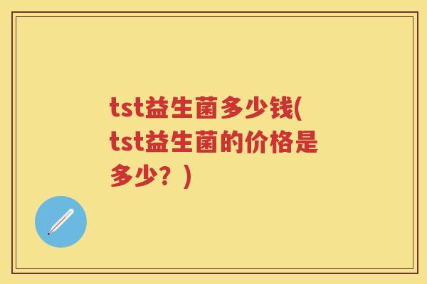 tst益生菌多少钱(tst益生菌的价格是多少？)