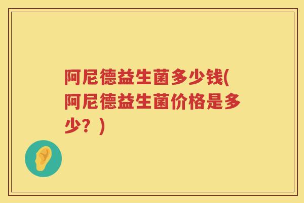 阿尼德益生菌多少钱(阿尼德益生菌价格是多少?) 阿尼德益生菌多少钱(阿尼德益生菌价格是多少?)