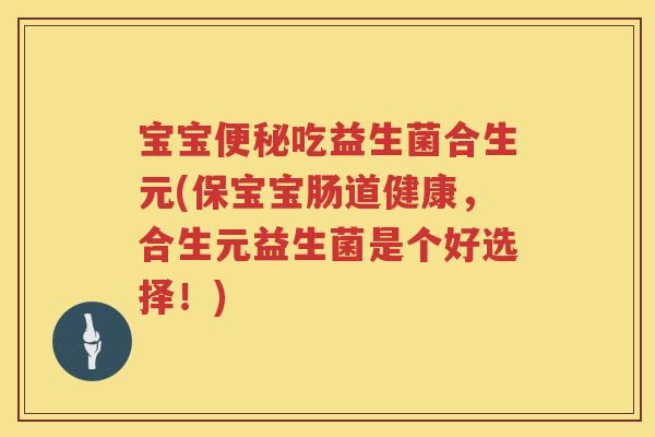宝宝吃益生菌合生元(保宝宝肠道健康,合生元益生菌是个好选择!) 宝宝吃益生菌合生元(保宝宝肠道健康,合生元益生菌是个好选择!)