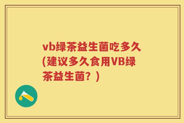 vb绿茶益生菌吃多久(建议多久食用VB绿茶益生菌?) vb绿茶益生菌吃多久(建议多久食用VB绿茶益生菌?)