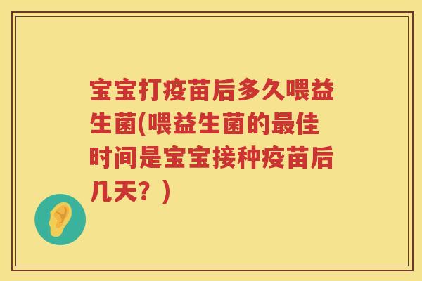 宝宝打疫苗后多久喂益生菌(喂益生菌的佳时间是宝宝接种疫苗后几天？)