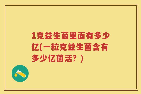 1克益生菌里面有多少亿(一粒克益生菌含有多少亿菌活?) 1克益生菌里面有多少亿(一粒克益生菌含有多少亿菌活?)