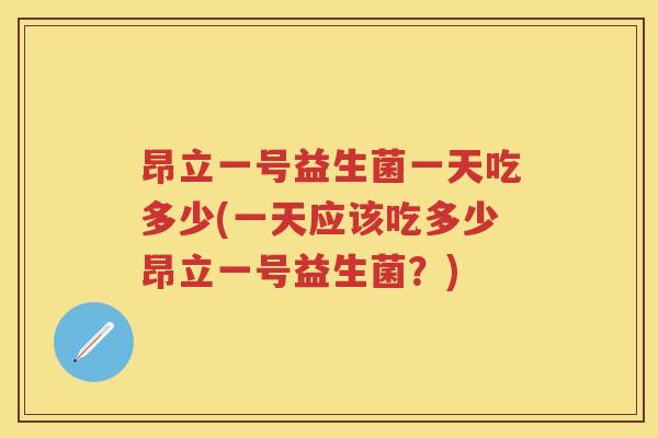 昂立一号益生菌一天吃多少(一天应该吃多少昂立一号益生菌?) 昂立一号益生菌一天吃多少(一天应该吃多少昂立一号益生菌?)