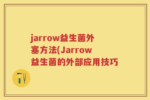 jarrow益生菌外塞方法(Jarrow益生菌的外部应用技巧