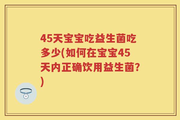 45天宝宝吃益生菌吃多少(如何在宝宝45天内正确饮用益生菌?) 45天宝宝吃益生菌吃多少(如何在宝宝45天内正确饮用益生菌?)