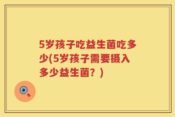 5岁孩子吃益生菌吃多少(5岁孩子需要摄入多少益生菌?) 5岁孩子吃益生菌吃多少(5岁孩子需要摄入多少益生菌?)