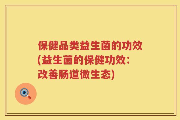 保健品类益生菌的功效(益生菌的保健功效:改善肠道微生态) 保健品类益生菌的功效(益生菌的保健功效:改善肠道微生态)