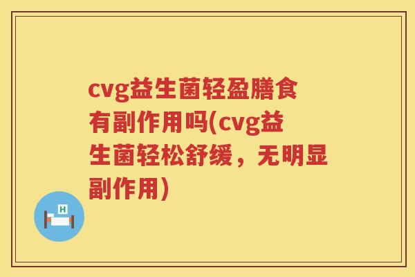 cvg益生菌轻盈膳食有副作用吗(cvg益生菌轻松舒缓,无明显副作用) cvg益生菌轻盈膳食有副作用吗(cvg益生菌轻松舒缓,无明显副作用)
