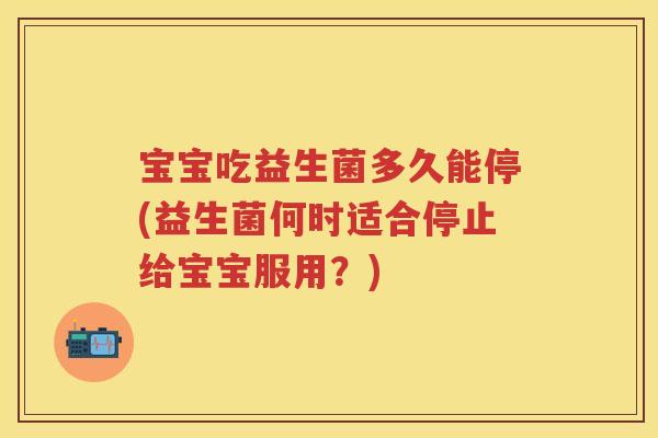 宝宝吃益生菌多久能停(益生菌何时适合停止给宝宝服用?) 宝宝吃益生菌多久能停(益生菌何时适合停止给宝宝服用?)