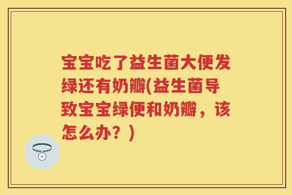宝宝吃了益生菌大便发绿还有奶瓣(益生菌导致宝宝绿便和奶瓣,该怎么办?) 宝宝吃了益生菌大便发绿还有奶瓣(益生菌导致宝宝绿便和奶瓣,该怎么办?)