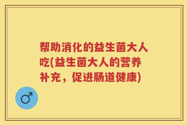 帮助消化的益生菌大人吃(益生菌大人的营养补充,促进肠道健康) 帮助消化的益生菌大人吃(益生菌大人的营养补充,促进肠道健康)