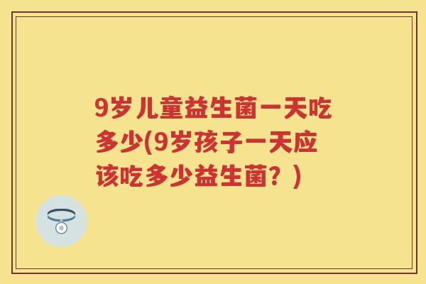 9岁儿童益生菌一天吃多少(9岁孩子一天应该吃多少益生菌?) 9岁儿童益生菌一天吃多少(9岁孩子一天应该吃多少益生菌?)