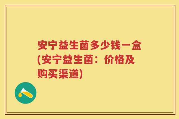 安宁益生菌多少钱一盒(安宁益生菌:价格及购买渠道) 安宁益生菌多少钱一盒(安宁益生菌:价格及购买渠道)