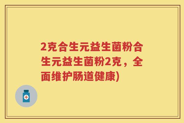2克合生元益生菌粉合生元益生菌粉2克，全面维护肠道健康)