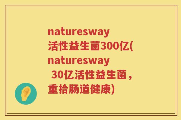 naturesway活性益生菌300亿(naturesway 30亿活性益生菌,重拾肠道健康) naturesway活性益生菌300亿(naturesway 30亿活性益生菌,重拾肠道健康)