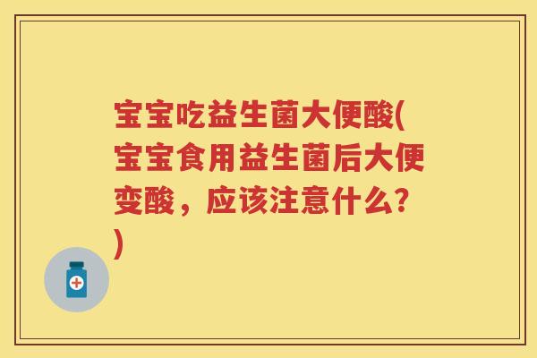 宝宝吃益生菌大便酸(宝宝食用益生菌后大便变酸,应该注意什么?) 宝宝吃益生菌大便酸(宝宝食用益生菌后大便变酸,应该注意什么?)