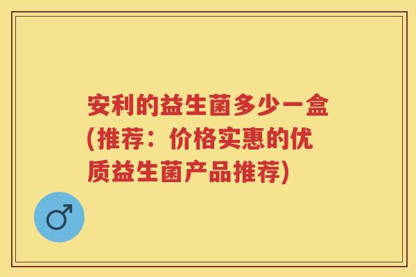 安利的益生菌多少一盒(推荐:价格实惠的优质益生菌产品推荐) 安利的益生菌多少一盒(推荐:价格实惠的优质益生菌产品推荐)