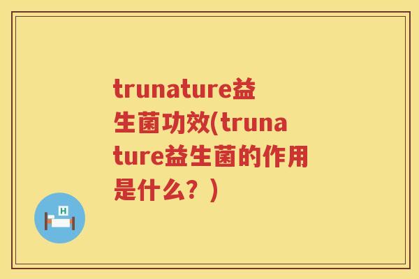 trunature益生菌功效(trunature益生菌的作用是什么？)
