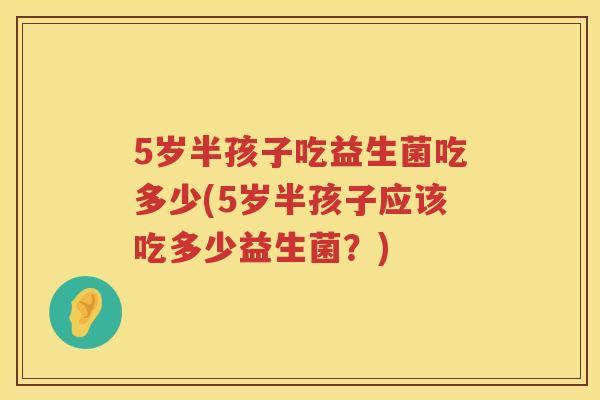 5岁半孩子吃益生菌吃多少(5岁半孩子应该吃多少益生菌？)