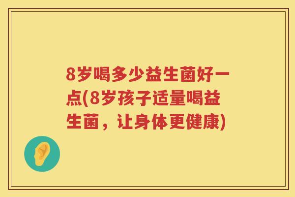 8岁喝多少益生菌好一点(8岁孩子适量喝益生菌,让身体更健康) 8岁喝多少益生菌好一点(8岁孩子适量喝益生菌,让身体更健康)