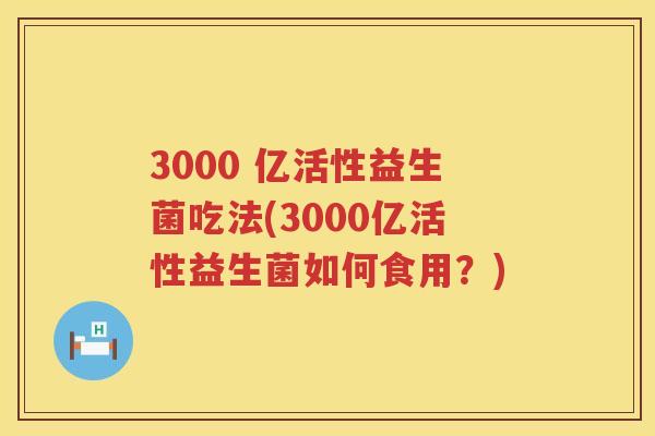 3000 亿活性益生菌吃法(3000亿活性益生菌如何食用？)